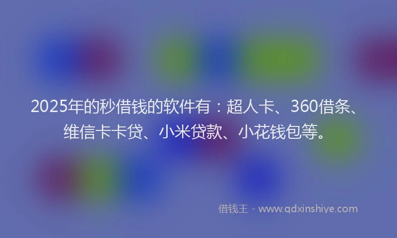 2025年的秒借钱的软件有：超人卡、360借条、维信卡卡贷、小米贷款、小花钱包等。