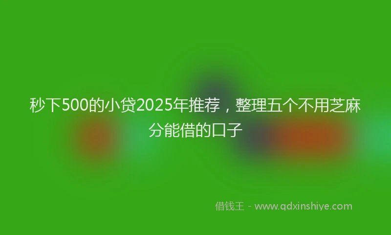 秒下500的小贷2025年推荐，整理五个不用芝麻分能借的口子