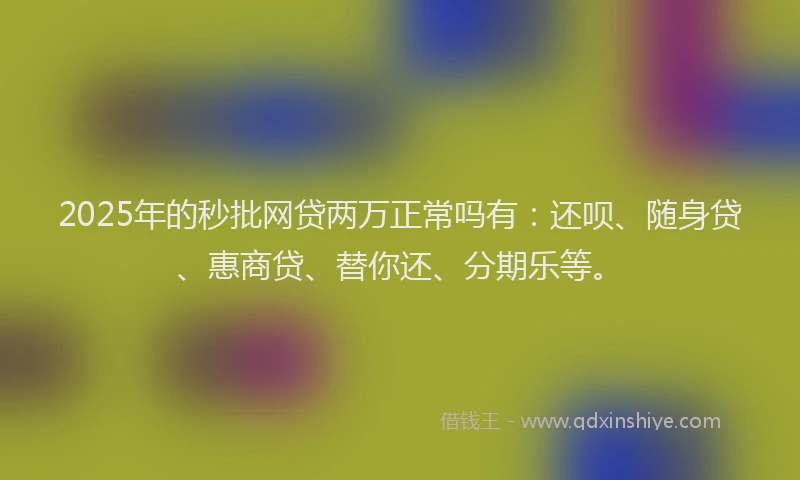 2025年的秒批网贷两万正常吗有：还呗、随身贷、惠商贷、替你还、分期乐等。