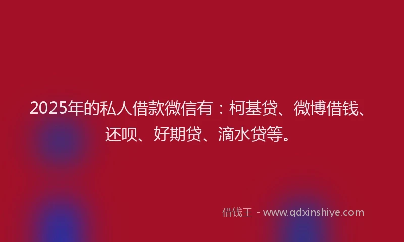 2025年的私人借款微信有：柯基贷、微博借钱、还呗、好期贷、滴水贷等。