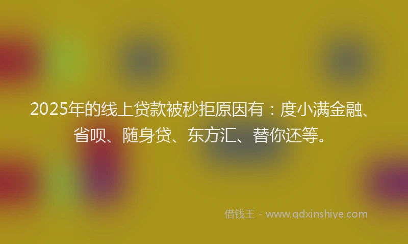 2025年的线上贷款被秒拒原因有：度小满金融、省呗、随身贷、东方汇、替你还等。