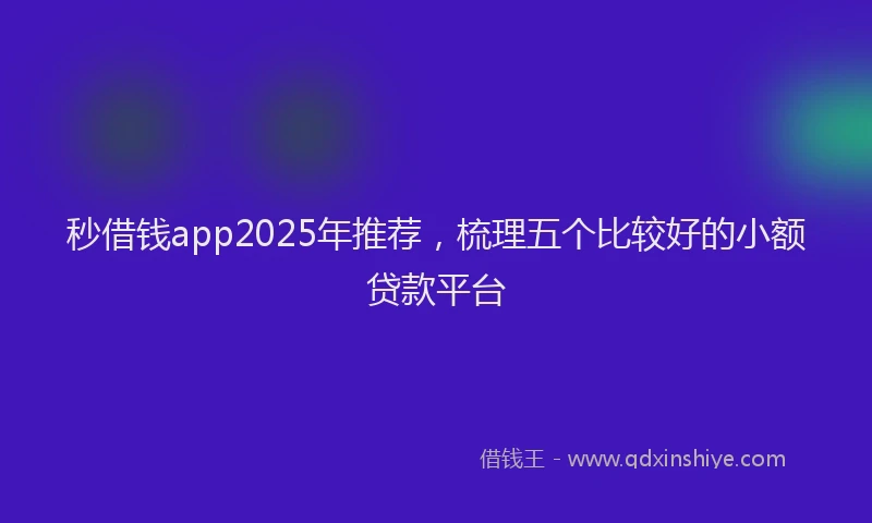秒借钱app2025年推荐，梳理五个比较好的小额贷款平台