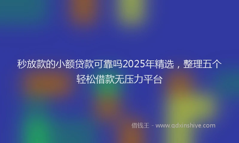 秒放款的小额贷款可靠吗2025年精选，整理五个轻松借款无压力平台