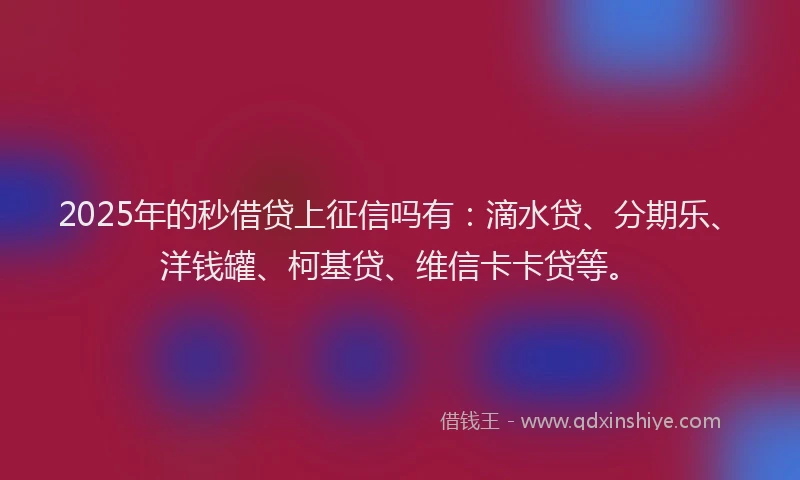 2025年的秒借贷上征信吗有：滴水贷、分期乐、洋钱罐、柯基贷、维信卡卡贷等。