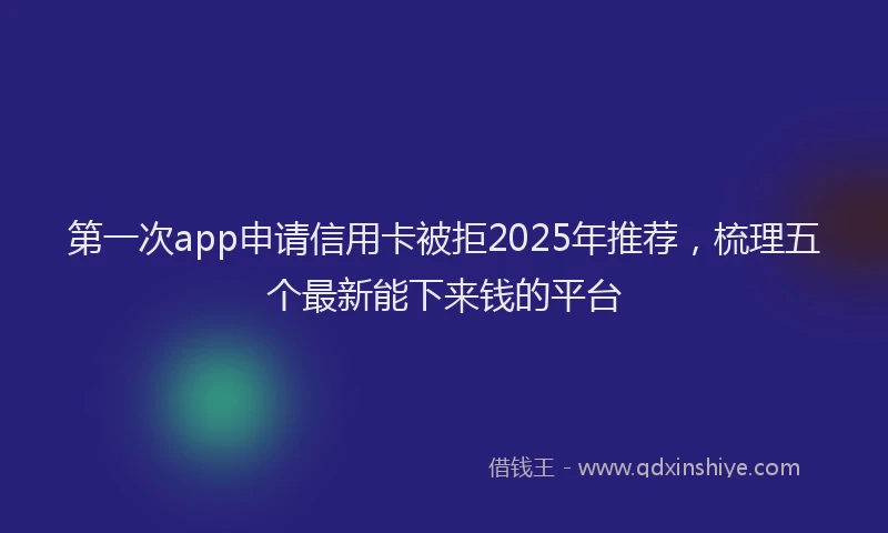 第一次app申请信用卡被拒2025年推荐，梳理五个最新能下来钱的平台