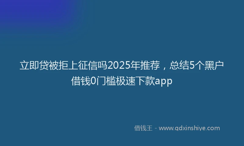 立即贷被拒上征信吗2025年推荐，总结5个黑户借钱0门槛极速下款app