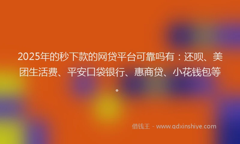 2025年的秒下款的网贷平台可靠吗有：还呗、美团生活费、平安口袋银行、惠商贷、小花钱包等。