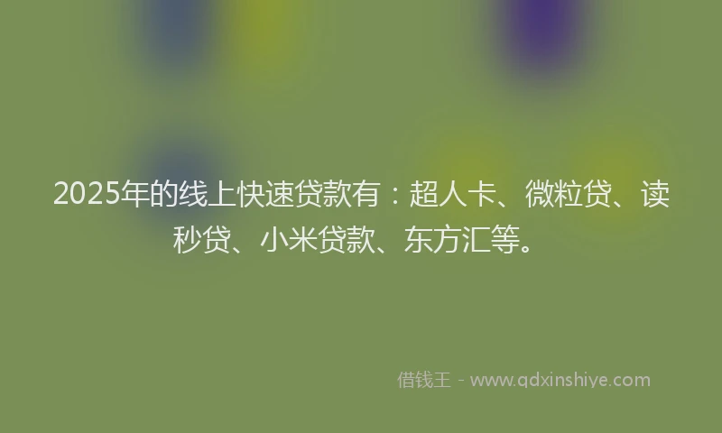 2025年的线上快速贷款有：超人卡、微粒贷、读秒贷、小米贷款、东方汇等。