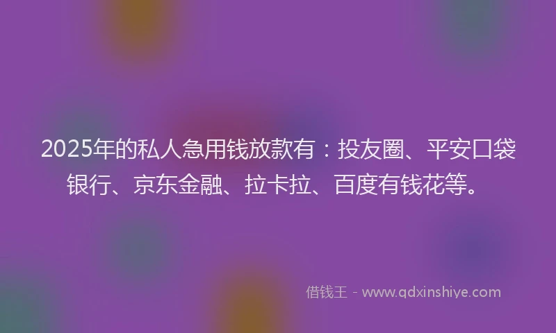 2025年的私人急用钱放款有：投友圈、平安口袋银行、京东金融、拉卡拉、百度有钱花等。