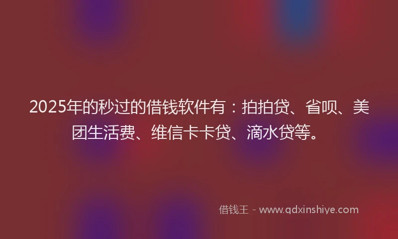 2025年的秒过的借钱软件有：拍拍贷、省呗、美团生活费、维信卡卡贷、滴水贷等。