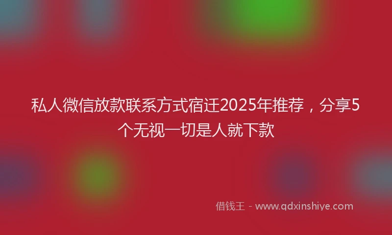 私人微信放款联系方式宿迁2025年推荐，分享5个无视一切是人就下款