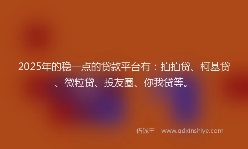 2025年的稳一点的贷款平台有：拍拍贷、柯基贷、微粒贷、投友圈、你我贷等。