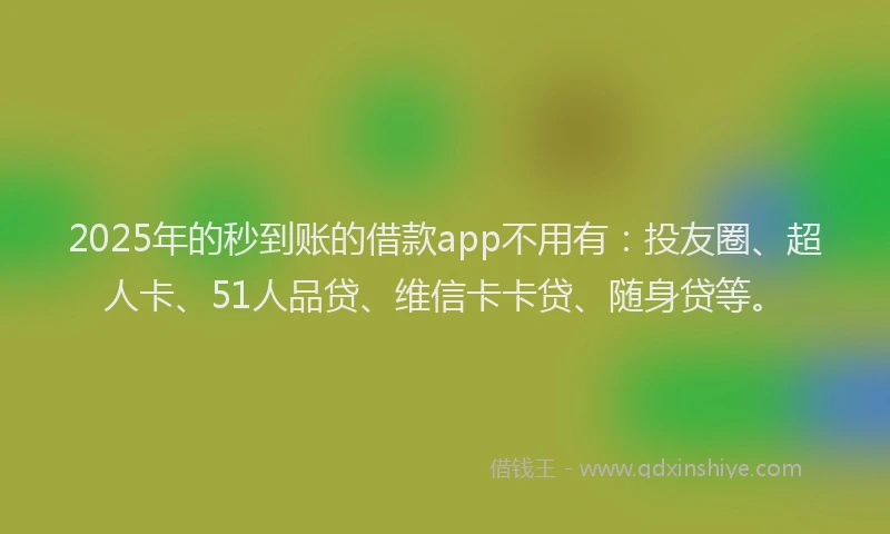 2025年的秒到账的借款app不用有：投友圈、超人卡、51人品贷、维信卡卡贷、随身贷等。