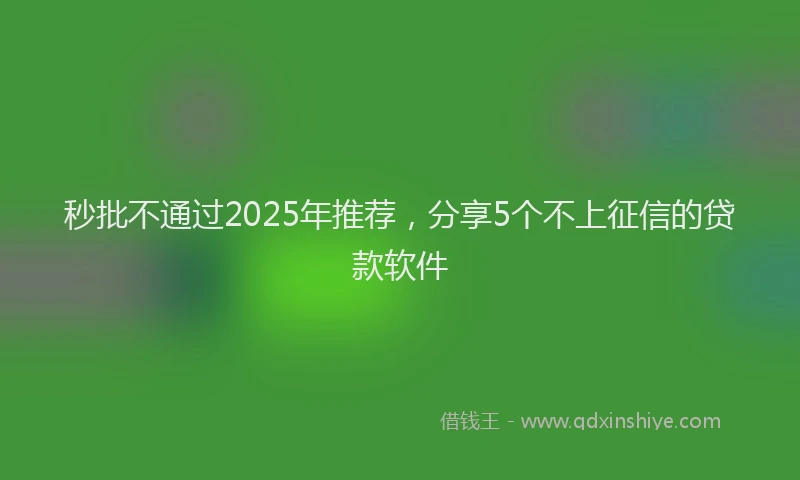 秒批不通过2025年推荐，分享5个不上征信的贷款软件