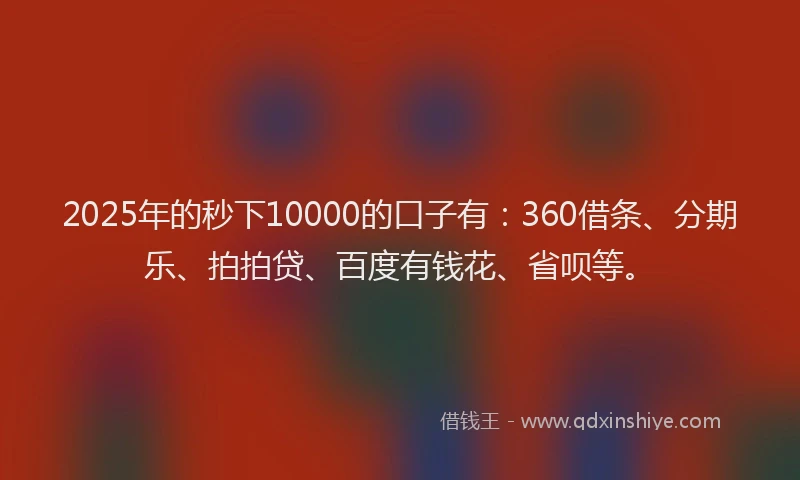 2025年的秒下10000的口子有：360借条、分期乐、拍拍贷、百度有钱花、省呗等。