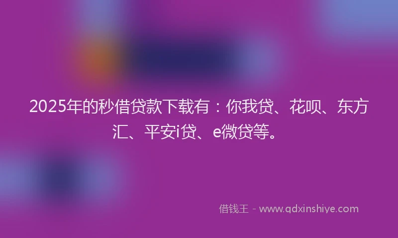 2025年的秒借贷款下载有：你我贷、花呗、东方汇、平安i贷、e微贷等。