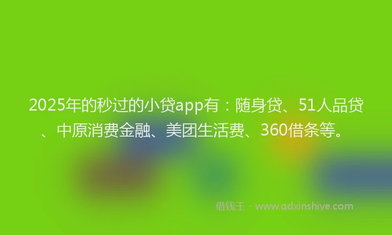 2025年的秒过的小贷app有：随身贷、51人品贷、中原消费金融、美团生活费、360借条等。