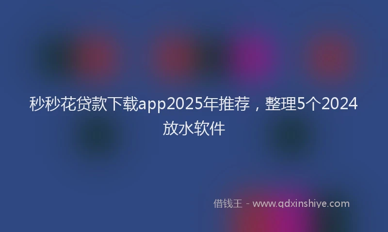 秒秒花贷款下载app2025年推荐，整理5个2024放水软件