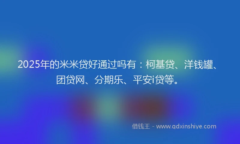2025年的米米贷好通过吗有：柯基贷、洋钱罐、团贷网、分期乐、平安i贷等。