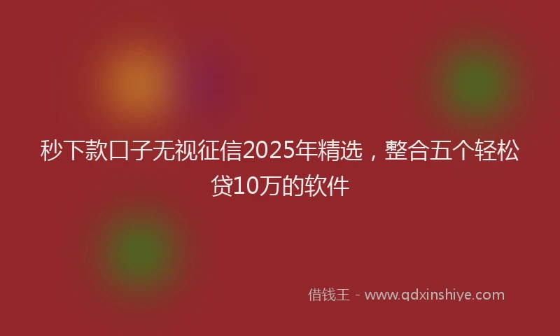 秒下款口子无视征信2025年精选，整合五个轻松贷10万的软件