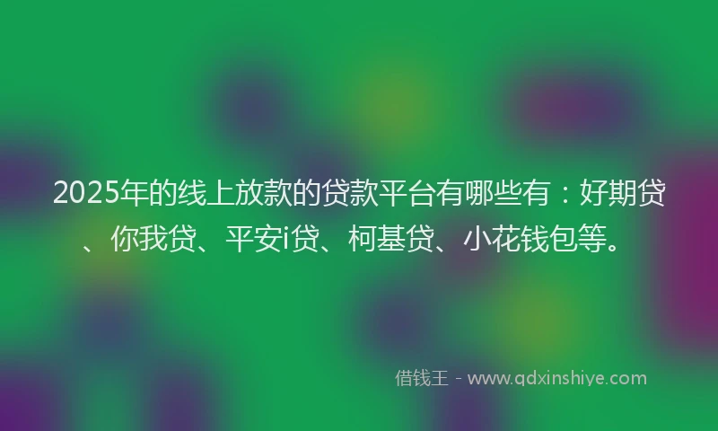 2025年的线上放款的贷款平台有哪些有：好期贷、你我贷、平安i贷、柯基贷、小花钱包等。