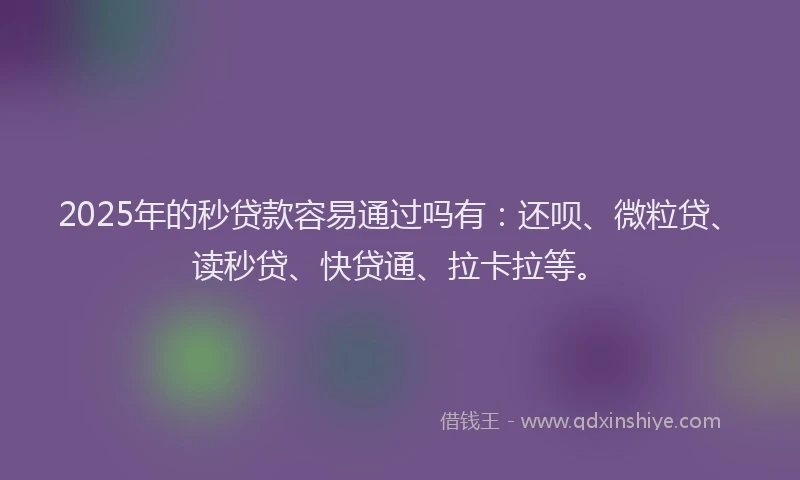 2025年的秒贷款容易通过吗有：还呗、微粒贷、读秒贷、快贷通、拉卡拉等。