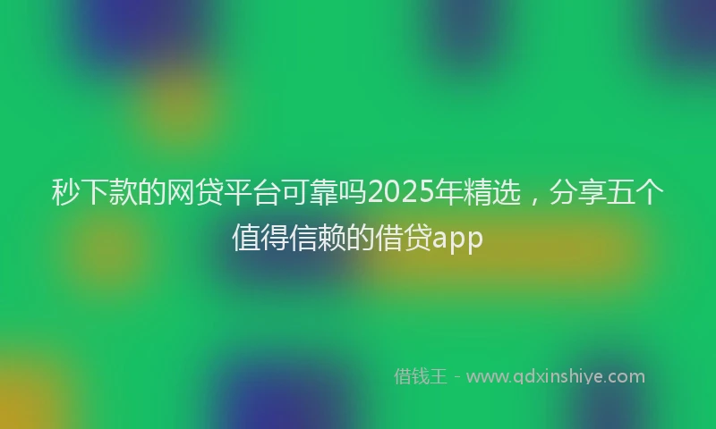 秒下款的网贷平台可靠吗2025年精选，分享五个值得信赖的借贷app
