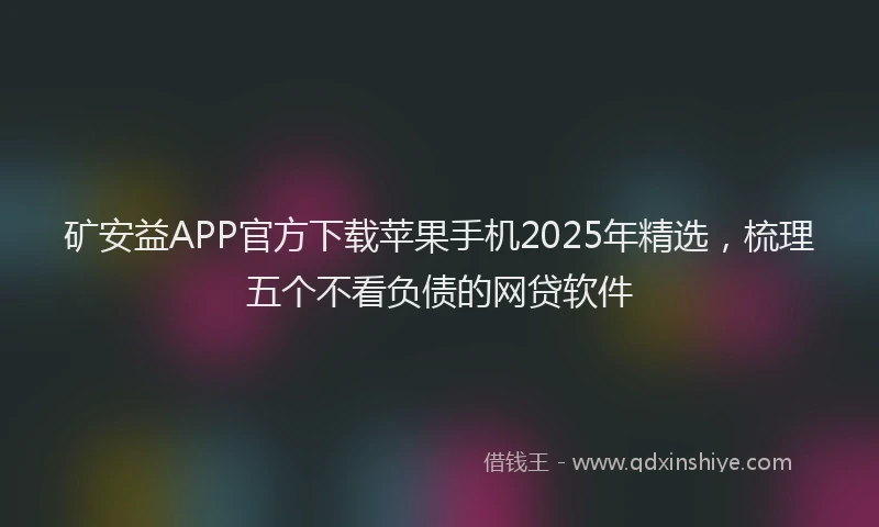 矿安益APP官方下载苹果手机2025年精选，梳理五个不看负债的网贷软件