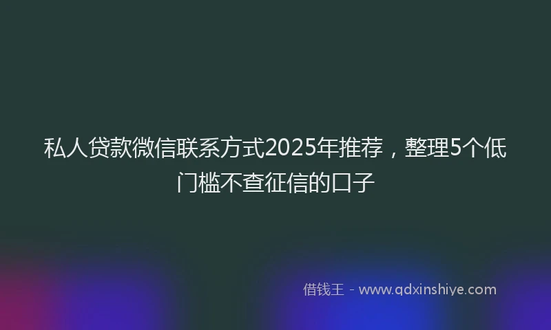 私人贷款微信联系方式2025年推荐，整理5个低门槛不查征信的口子