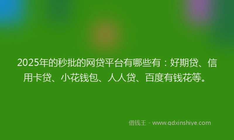 2025年的秒批的网贷平台有哪些有：好期贷、信用卡贷、小花钱包、人人贷、百度有钱花等。