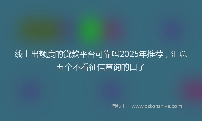 线上出额度的贷款平台可靠吗2025年推荐，汇总五个不看征信查询的口子