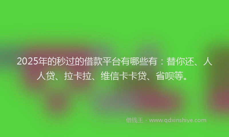 2025年的秒过的借款平台有哪些有：替你还、人人贷、拉卡拉、维信卡卡贷、省呗等。