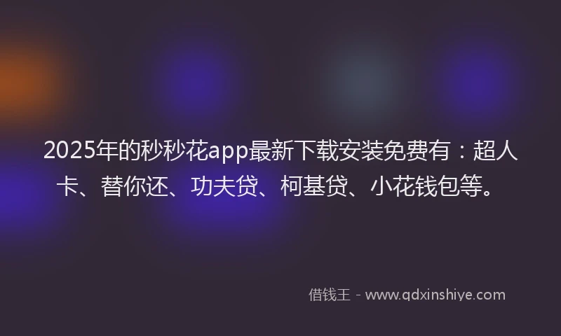 2025年的秒秒花app最新下载安装免费有：超人卡、替你还、功夫贷、柯基贷、小花钱包等。