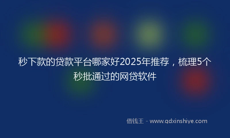 秒下款的贷款平台哪家好2025年推荐，梳理5个秒批通过的网贷软件
