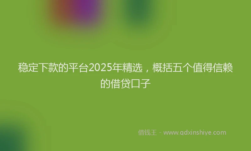 稳定下款的平台2025年精选，概括五个值得信赖的借贷口子