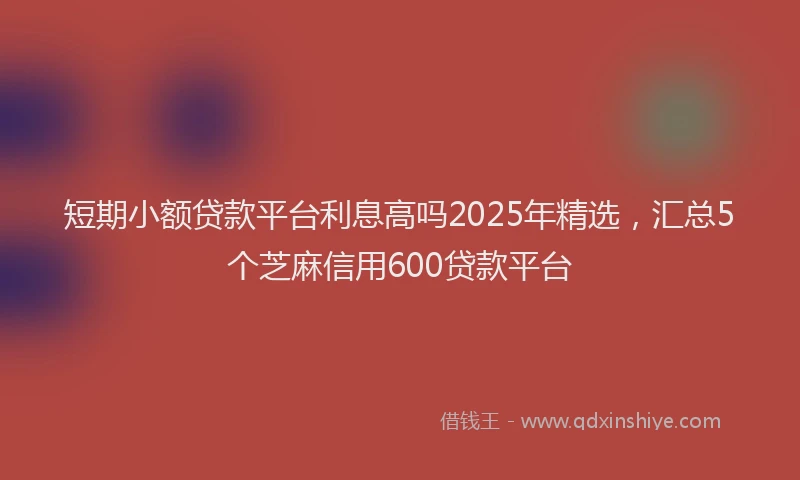 短期小额贷款平台利息高吗2025年精选，汇总5个芝麻信用600贷款平台