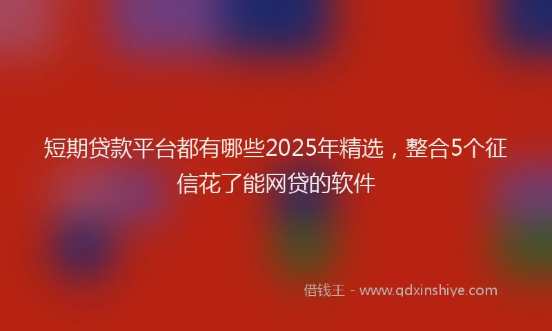 短期贷款平台都有哪些2025年精选，整合5个征信花了能网贷的软件