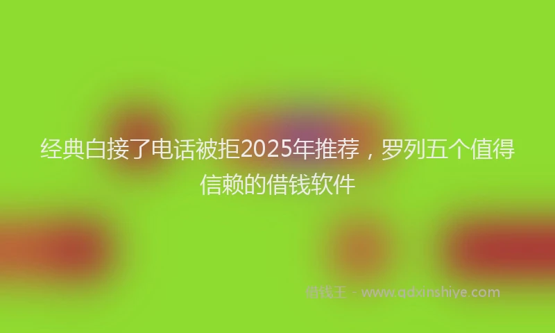 经典白接了电话被拒2025年推荐，罗列五个值得信赖的借钱软件