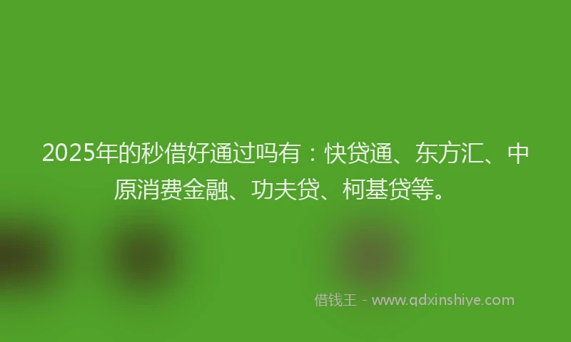 2025年的秒借好通过吗有：快贷通、东方汇、中原消费金融、功夫贷、柯基贷等。
