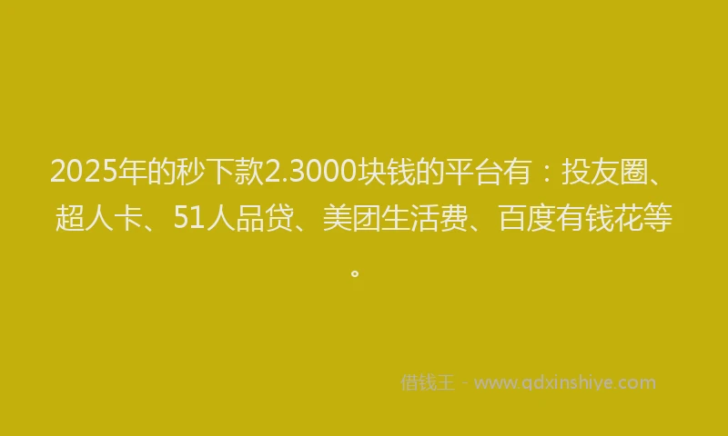 2025年的秒下款2.3000块钱的平台有：投友圈、超人卡、51人品贷、美团生活费、百度有钱花等。