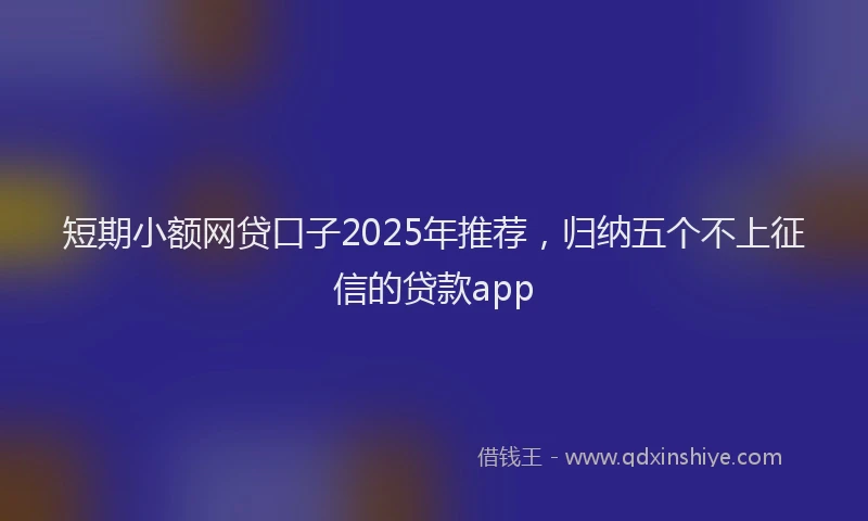 短期小额网贷口子2025年推荐，归纳五个不上征信的贷款app
