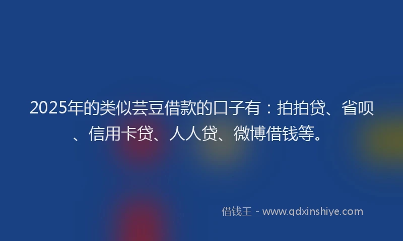 2025年的类似芸豆借款的口子有：拍拍贷、省呗、信用卡贷、人人贷、微博借钱等。