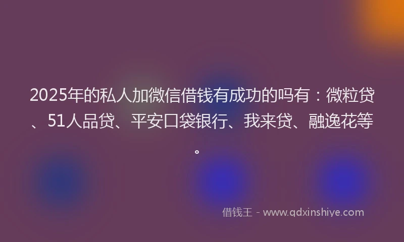 2025年的私人加微信借钱有成功的吗有:微粒贷、51人品贷、平安口袋银行、我来贷、融逸花等。