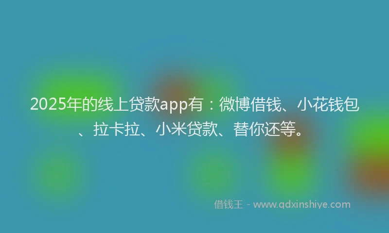 2025年的线上贷款app有：微博借钱、小花钱包、拉卡拉、小米贷款、替你还等。