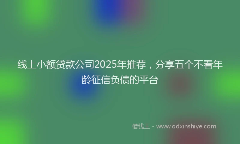 线上小额贷款公司2025年推荐，分享五个不看年龄征信负债的平台