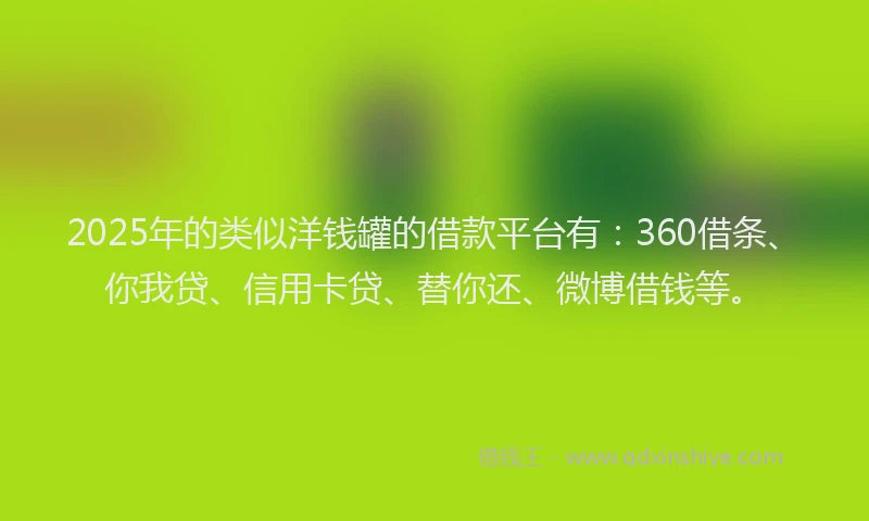 2025年的类似洋钱罐的借款平台有：360借条、你我贷、信用卡贷、替你还、微博借钱等。