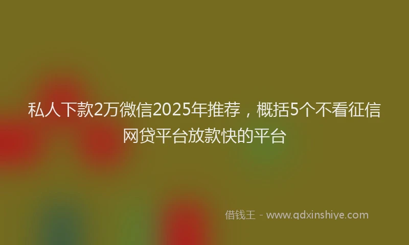 私人下款2万微信2025年推荐，概括5个不看征信网贷平台放款快的平台
