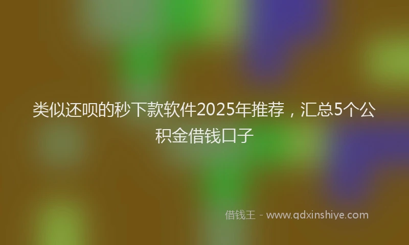 类似还呗的秒下款软件2025年推荐，汇总5个公积金借钱口子