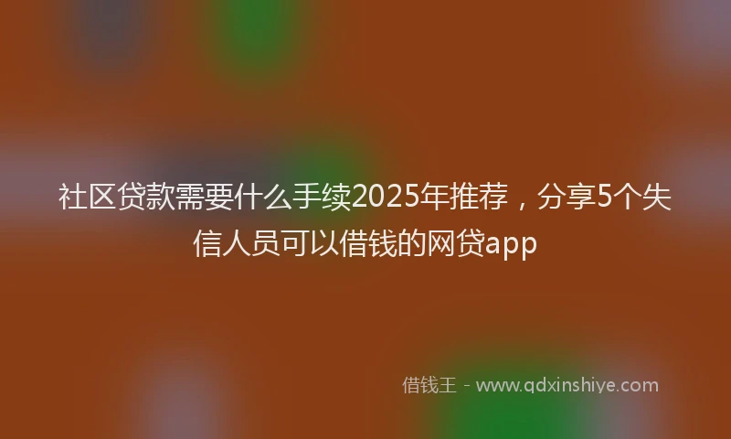 社区贷款需要什么手续2025年推荐，分享5个失信人员可以借钱的网贷app