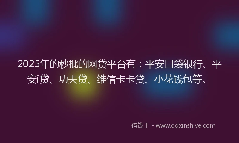 2025年的秒批的网贷平台有：平安口袋银行、平安i贷、功夫贷、维信卡卡贷、小花钱包等。